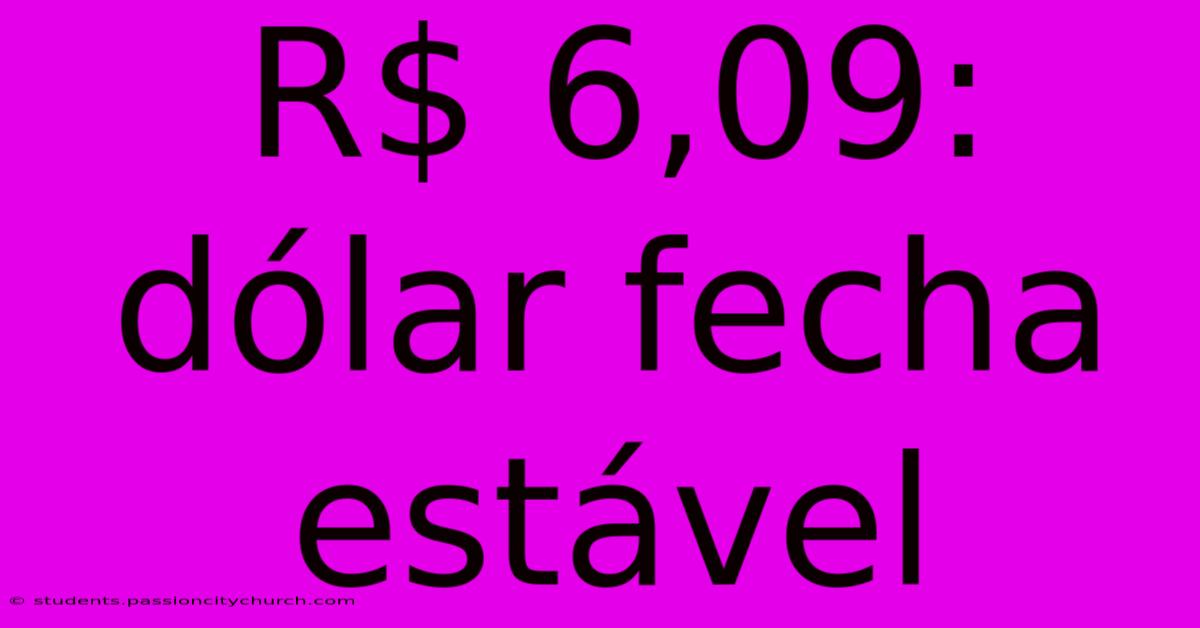 R$ 6,09: Dólar Fecha Estável