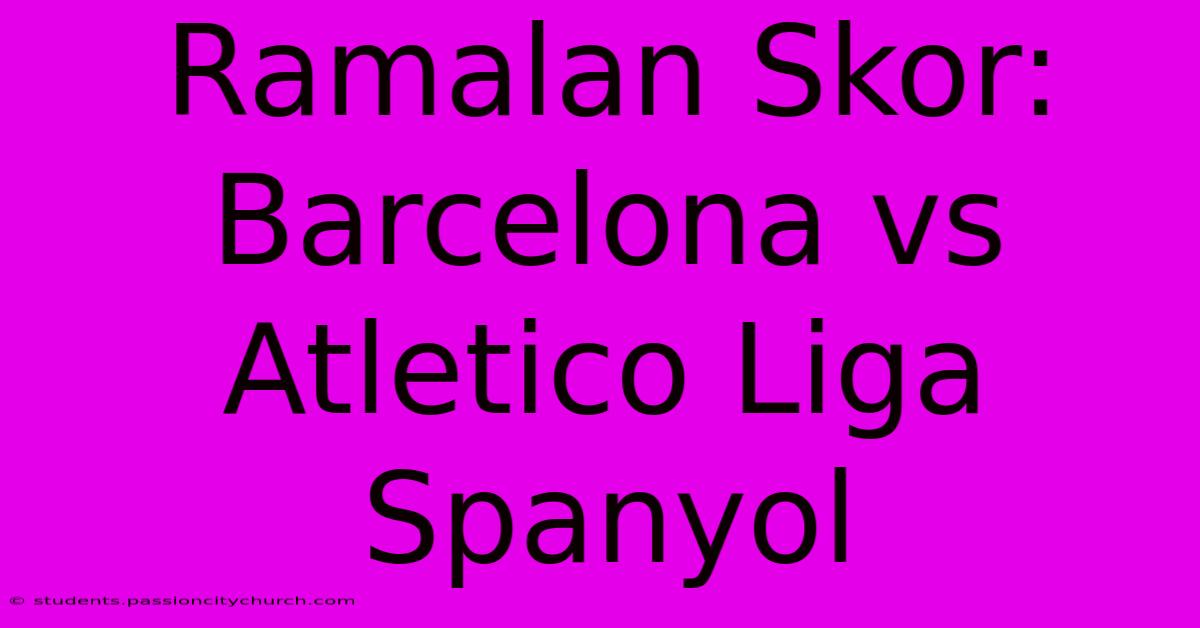 Ramalan Skor: Barcelona Vs Atletico Liga Spanyol