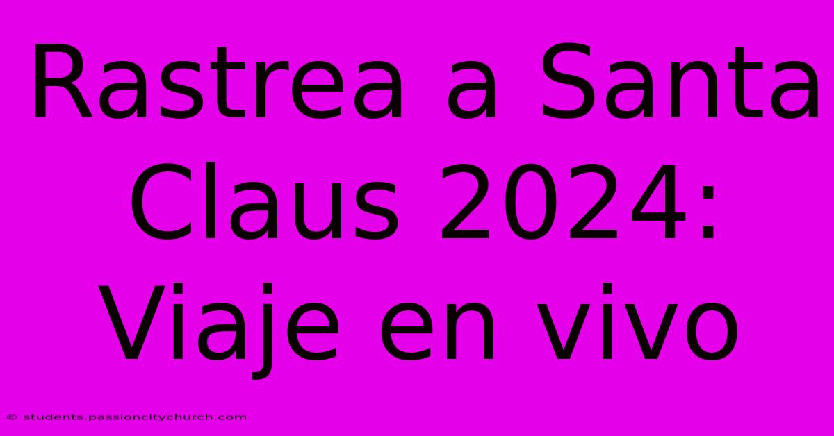 Rastrea A Santa Claus 2024: Viaje En Vivo