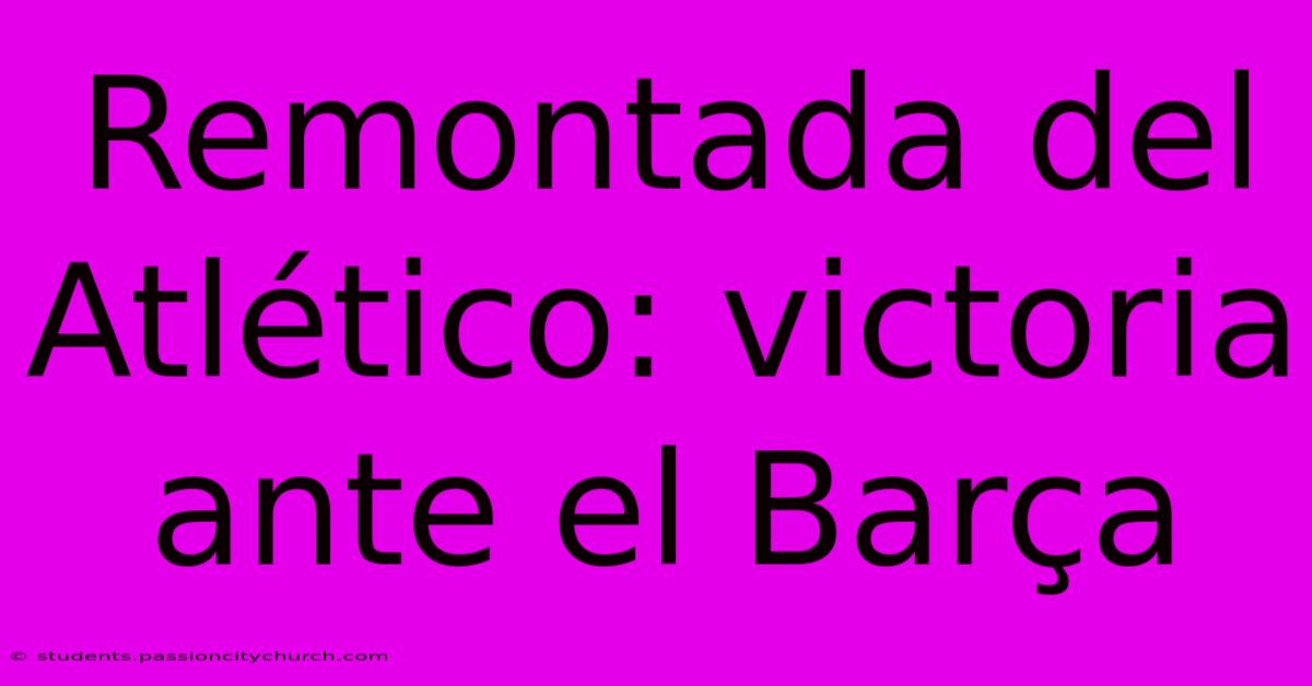 Remontada Del Atlético: Victoria Ante El Barça