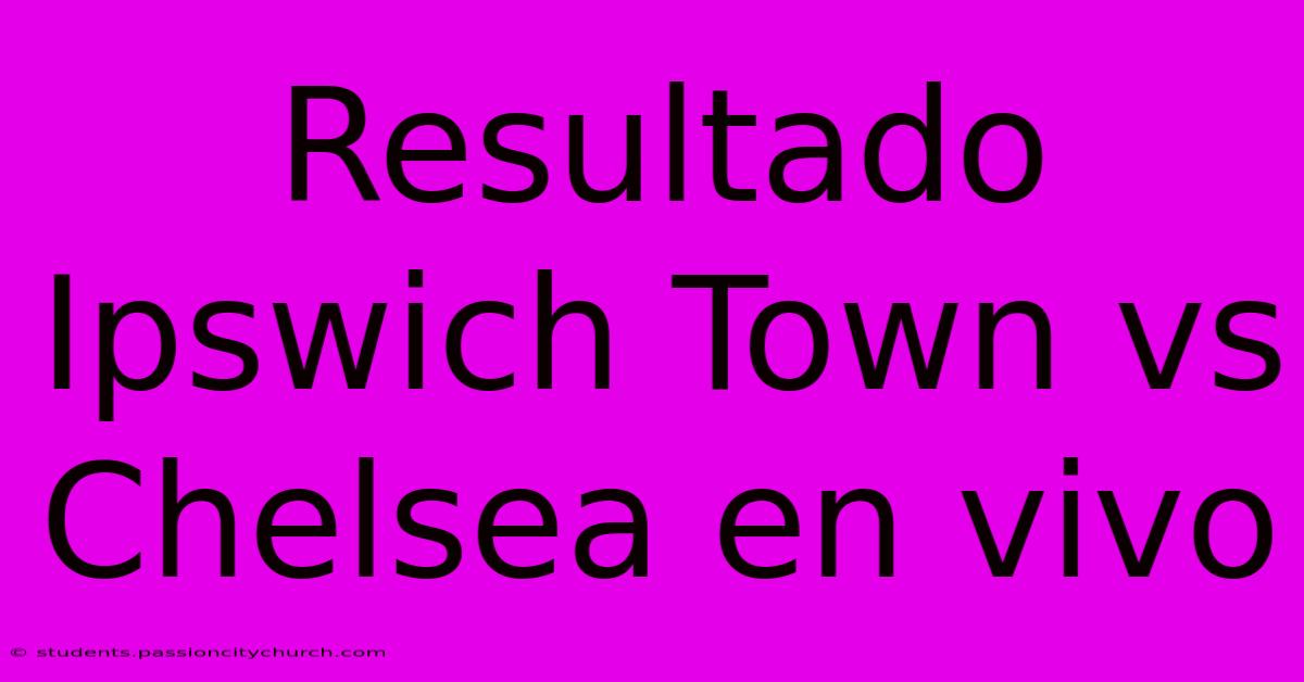 Resultado Ipswich Town Vs Chelsea En Vivo