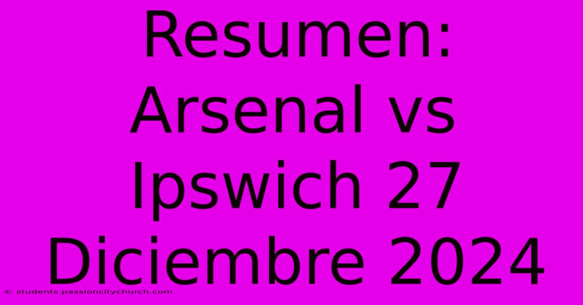 Resumen: Arsenal Vs Ipswich 27 Diciembre 2024