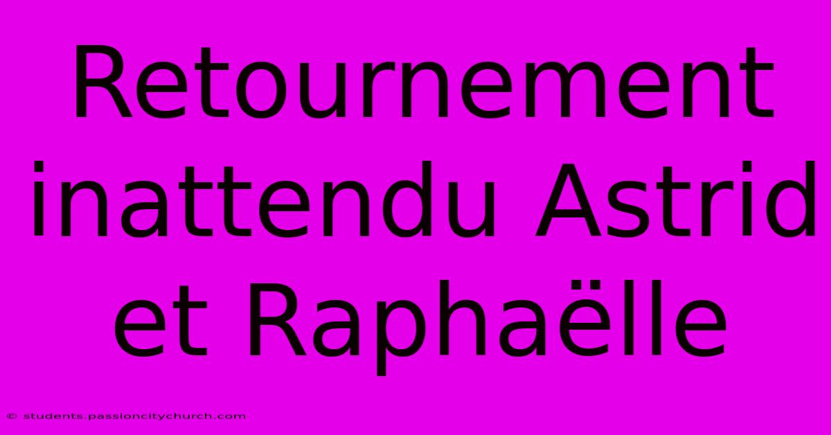 Retournement Inattendu Astrid Et Raphaëlle