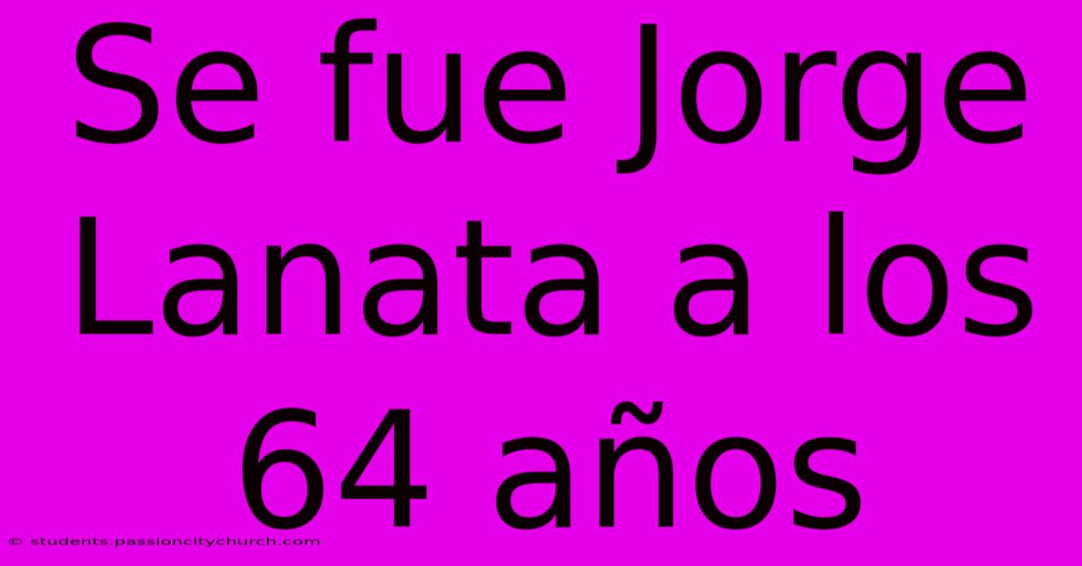 Se Fue Jorge Lanata A Los 64 Años