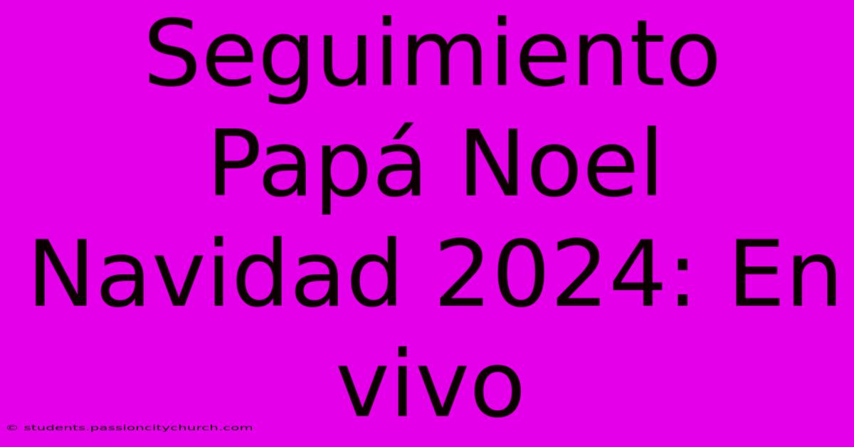 Seguimiento Papá Noel Navidad 2024: En Vivo