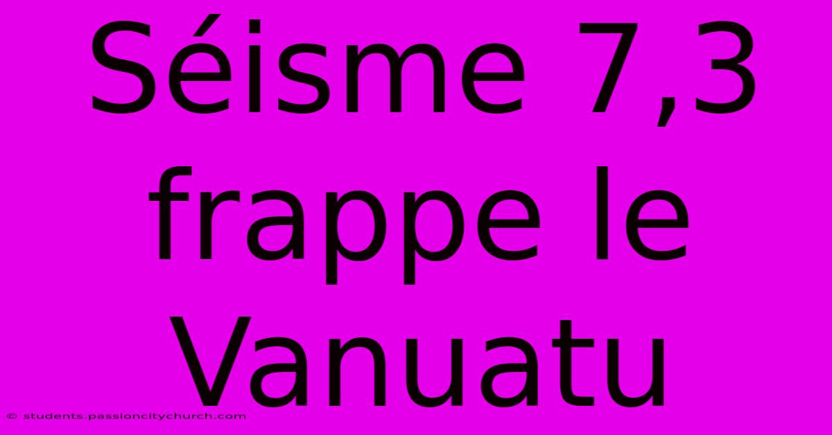 Séisme 7,3 Frappe Le Vanuatu