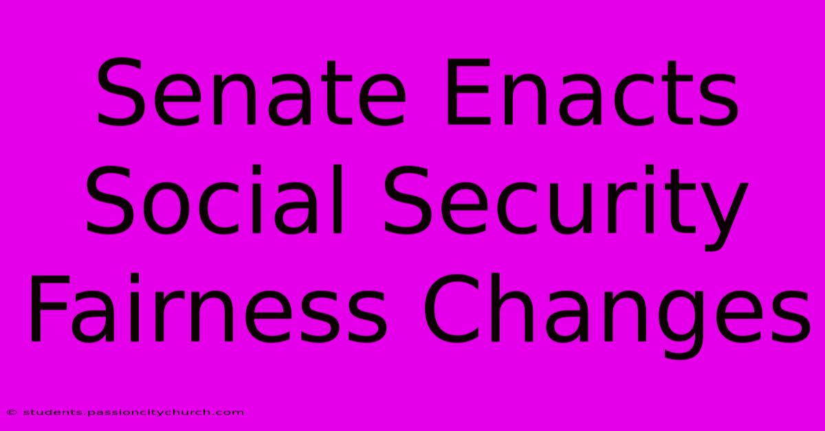 Senate Enacts Social Security Fairness Changes