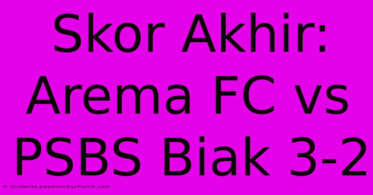 Skor Akhir: Arema FC Vs PSBS Biak 3-2