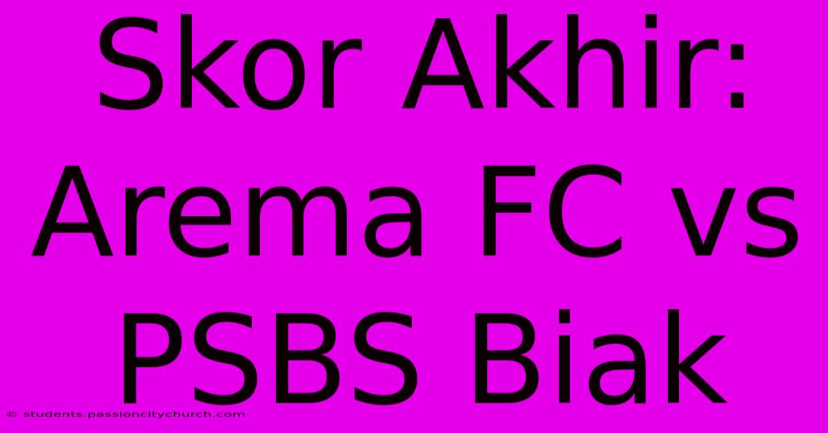 Skor Akhir: Arema FC Vs PSBS Biak