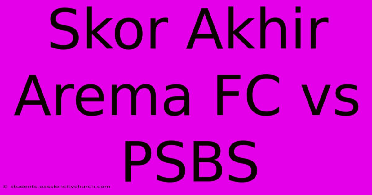 Skor Akhir Arema FC Vs PSBS