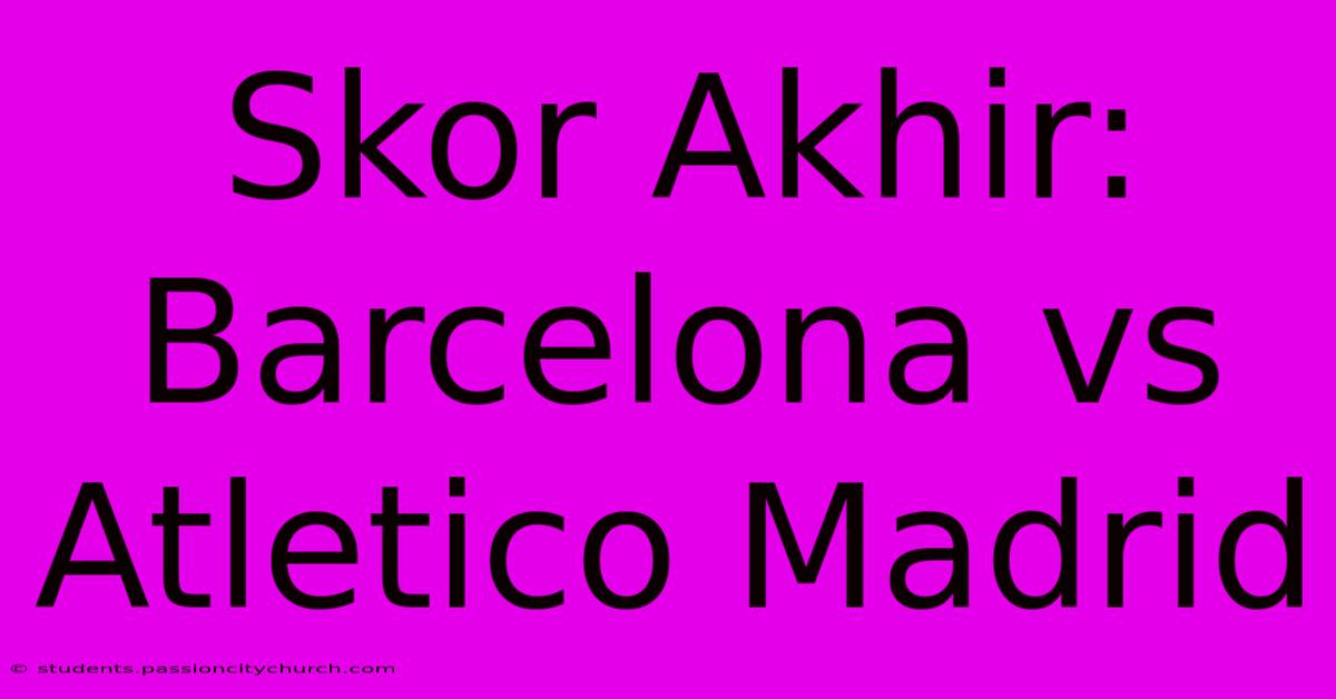 Skor Akhir: Barcelona Vs Atletico Madrid