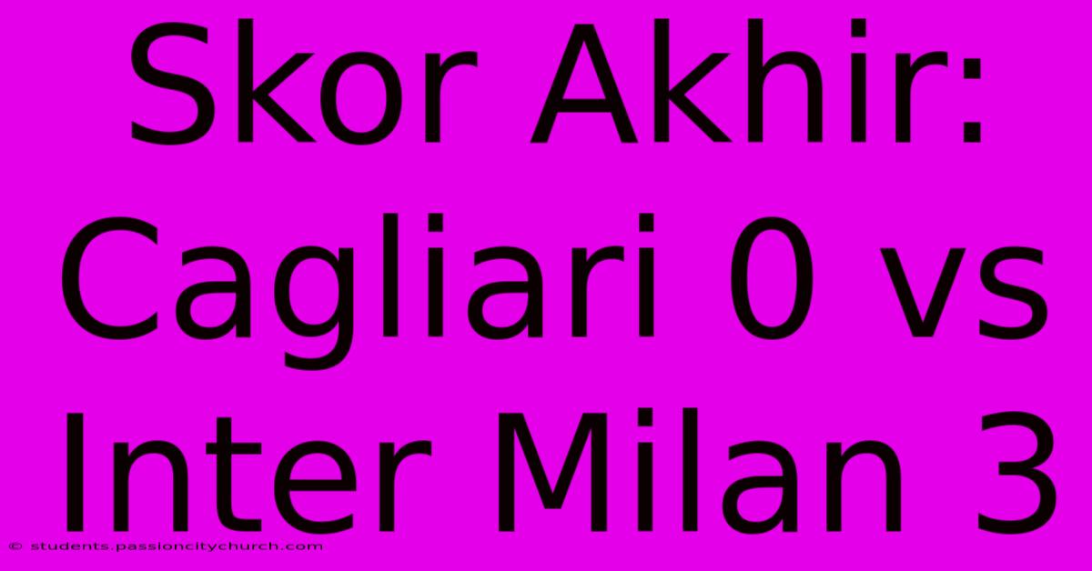 Skor Akhir: Cagliari 0 Vs Inter Milan 3