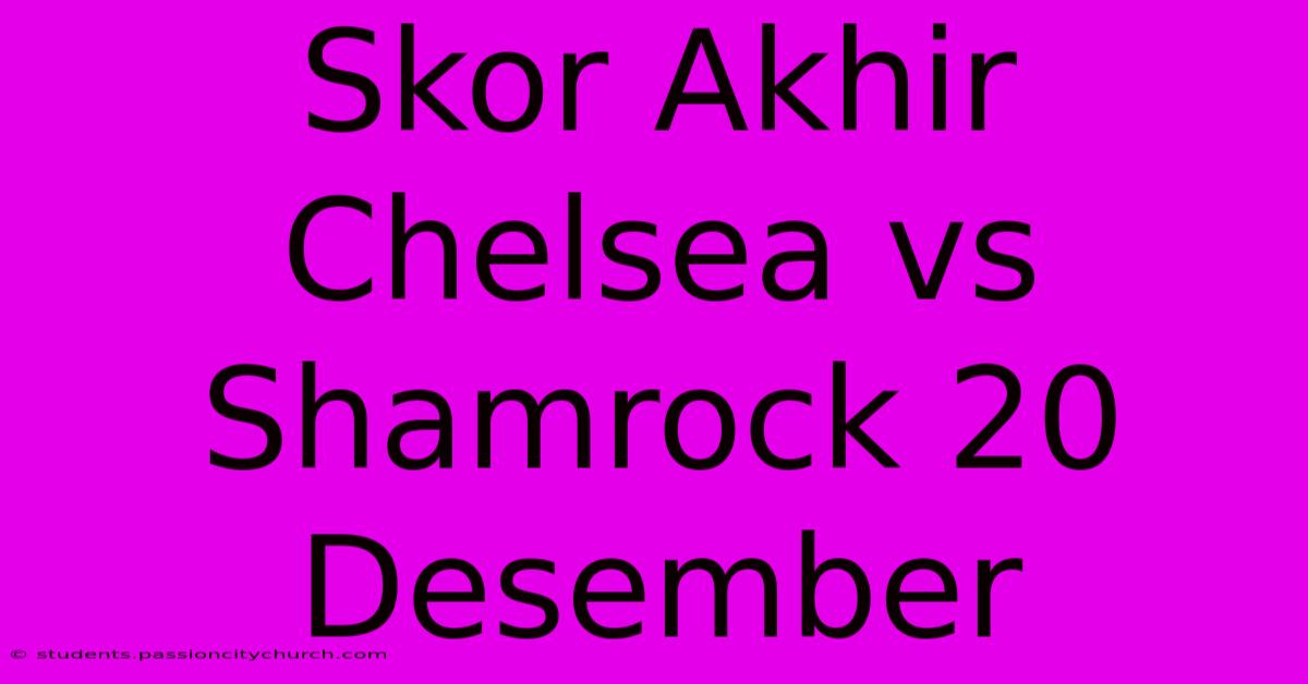 Skor Akhir Chelsea Vs Shamrock 20 Desember