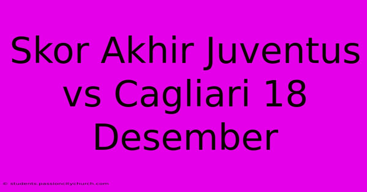 Skor Akhir Juventus Vs Cagliari 18 Desember