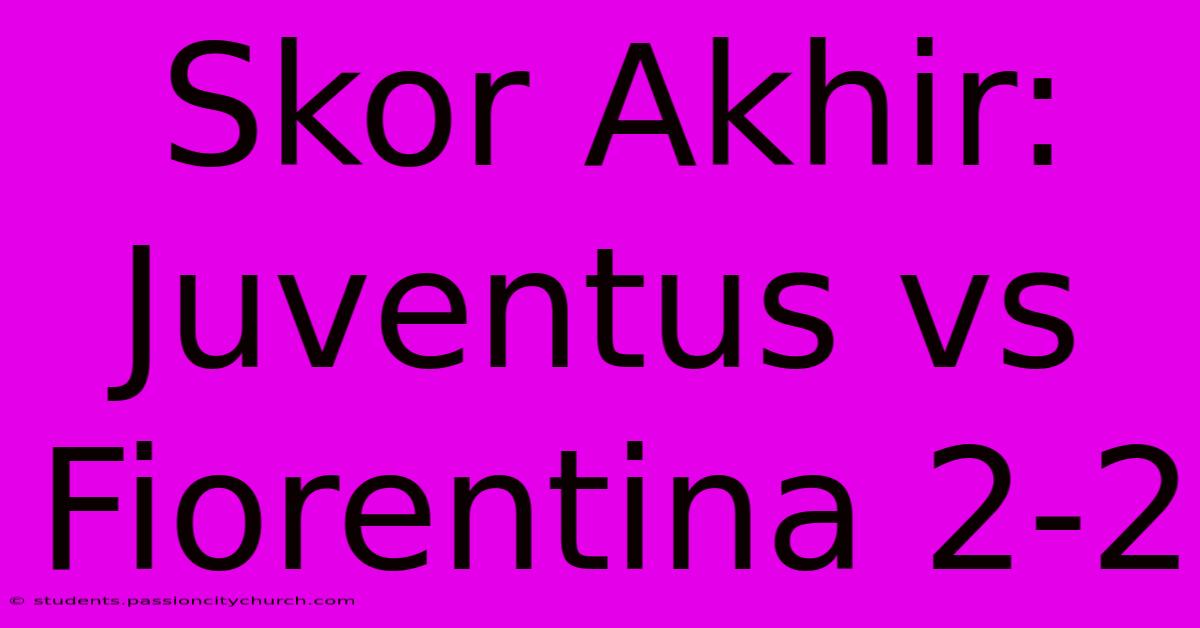 Skor Akhir: Juventus Vs Fiorentina 2-2