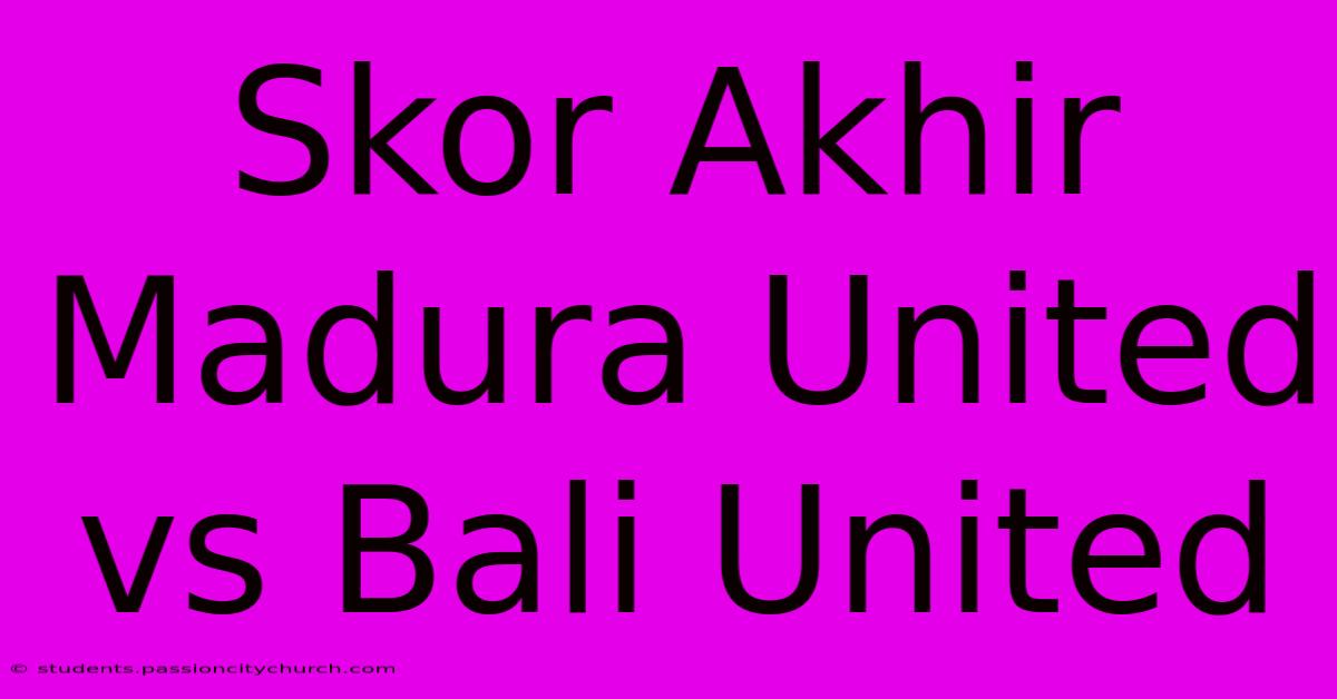 Skor Akhir Madura United Vs Bali United