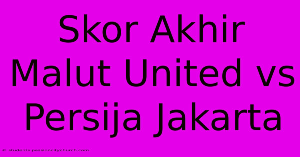 Skor Akhir Malut United Vs Persija Jakarta