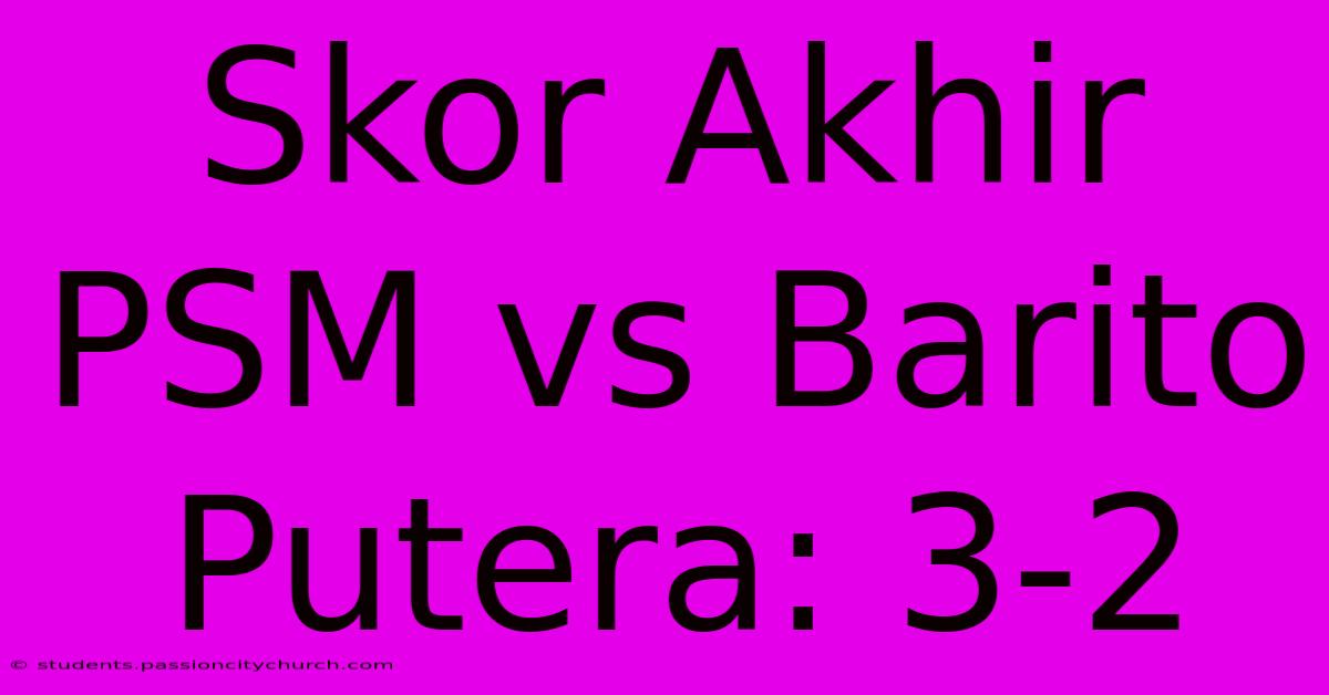 Skor Akhir PSM Vs Barito Putera: 3-2