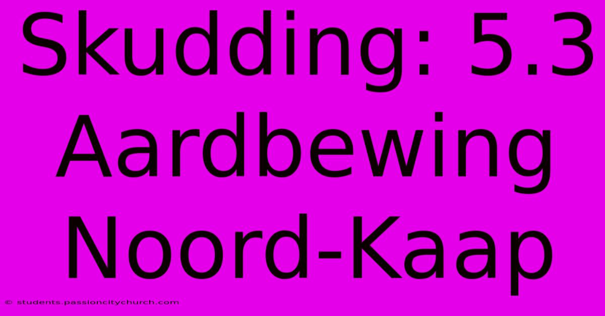 Skudding: 5.3 Aardbewing Noord-Kaap