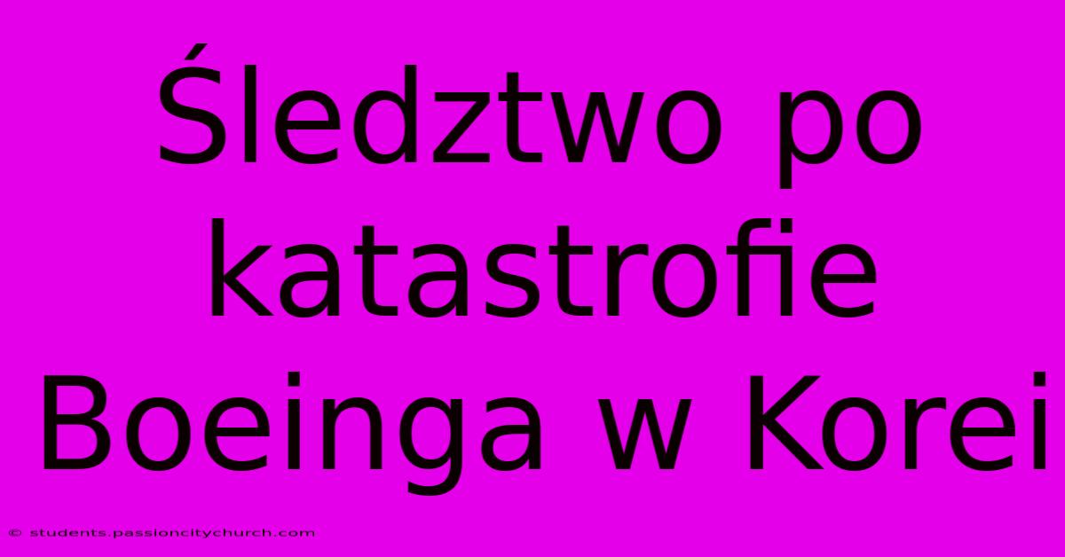 Śledztwo Po Katastrofie Boeinga W Korei