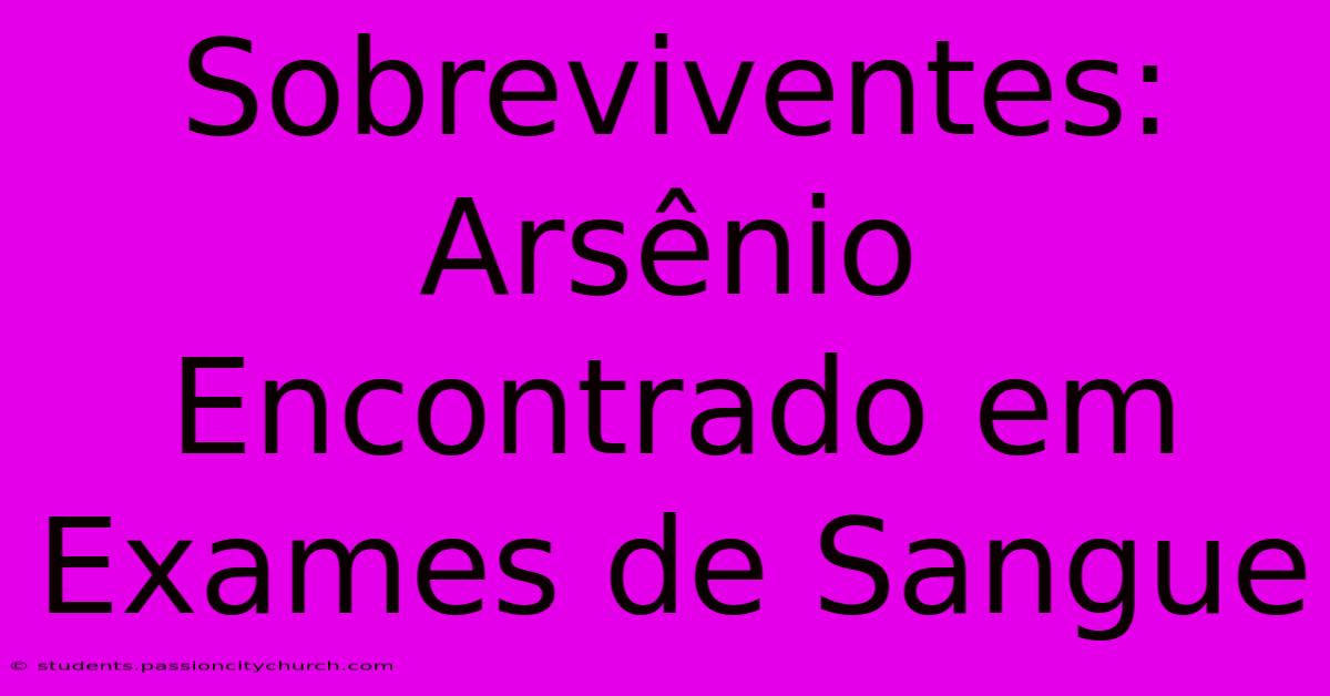 Sobreviventes: Arsênio Encontrado Em Exames De Sangue