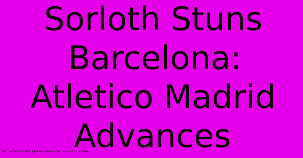 Sorloth Stuns Barcelona: Atletico Madrid Advances