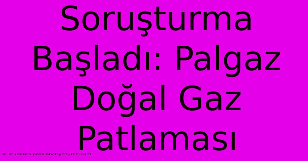 Soruşturma Başladı: Palgaz Doğal Gaz Patlaması