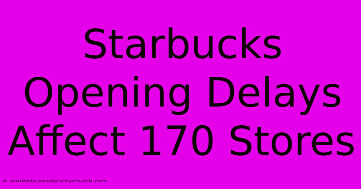 Starbucks Opening Delays Affect 170 Stores