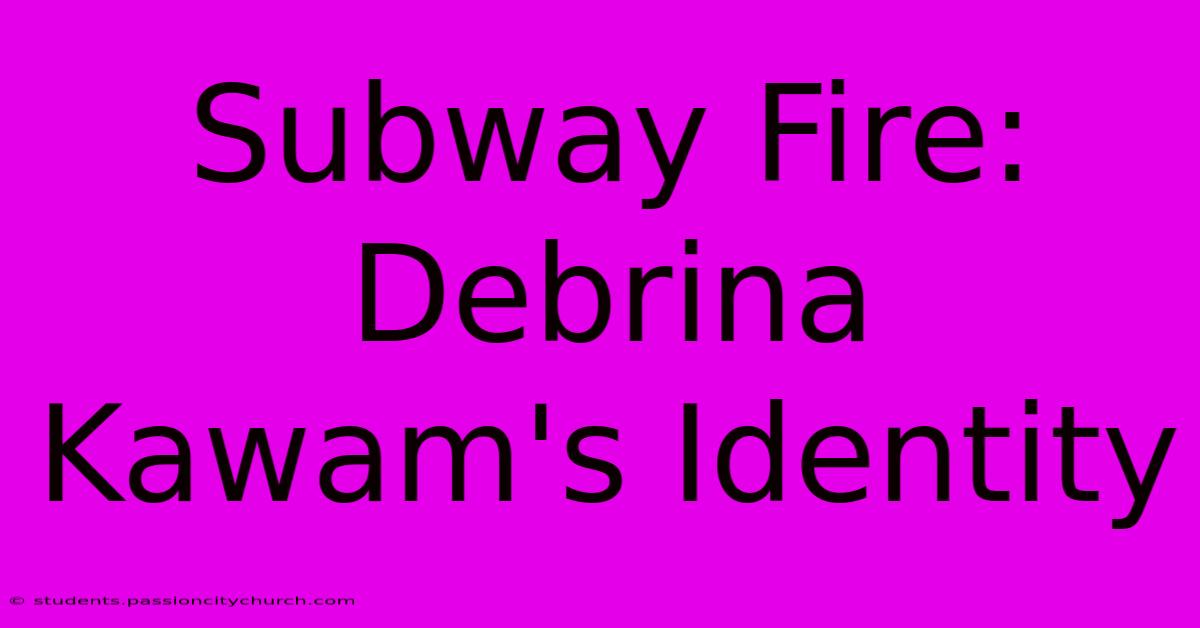 Subway Fire: Debrina Kawam's Identity