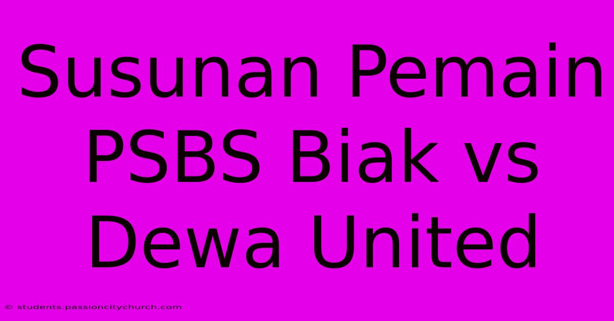 Susunan Pemain PSBS Biak Vs Dewa United