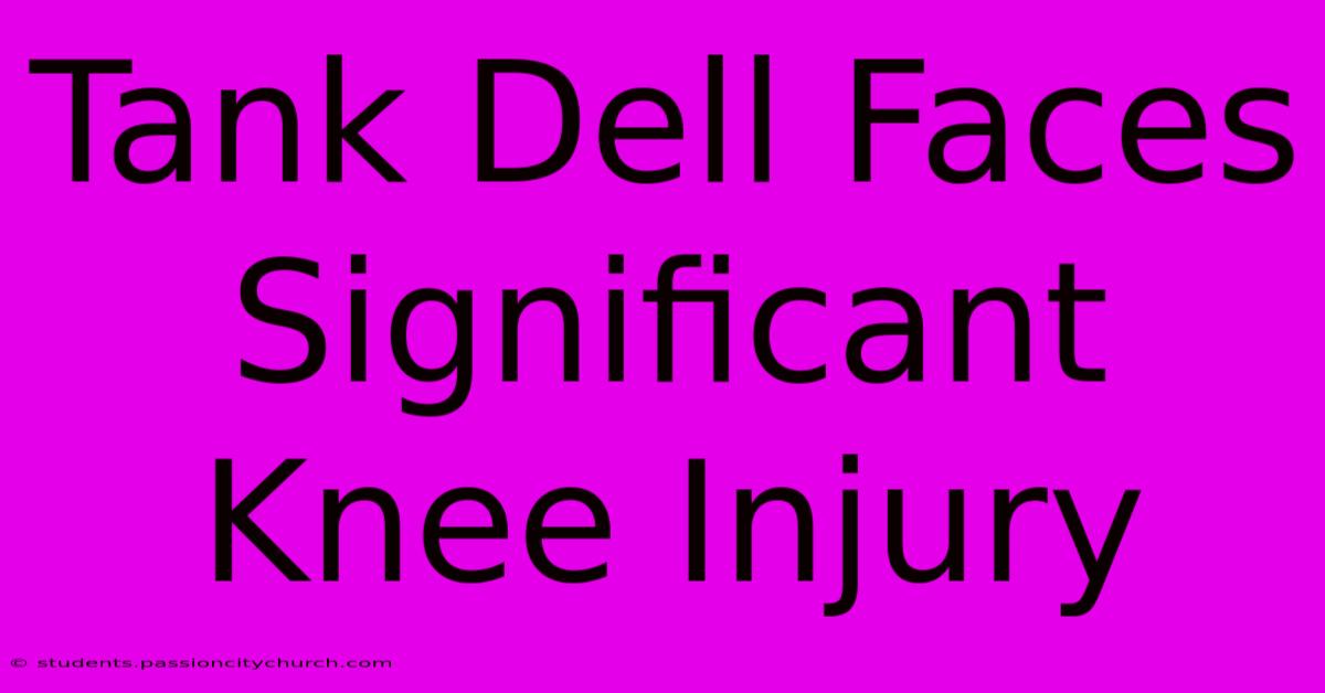 Tank Dell Faces Significant Knee Injury