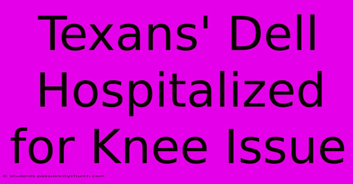 Texans' Dell Hospitalized For Knee Issue