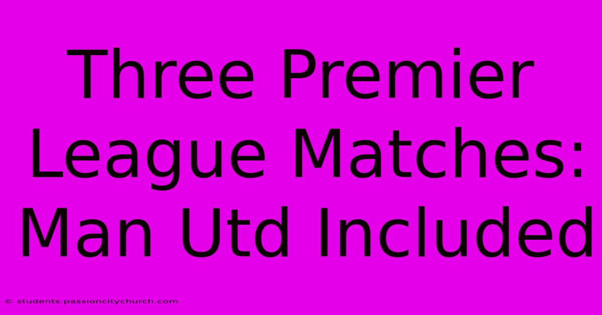 Three Premier League Matches: Man Utd Included