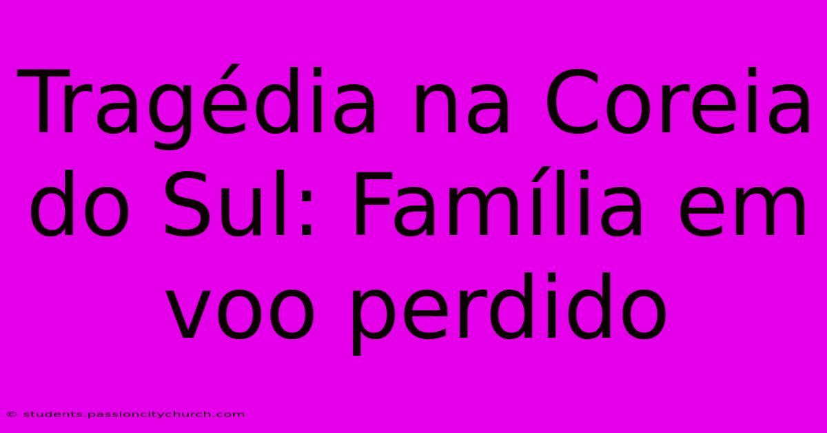 Tragédia Na Coreia Do Sul: Família Em Voo Perdido