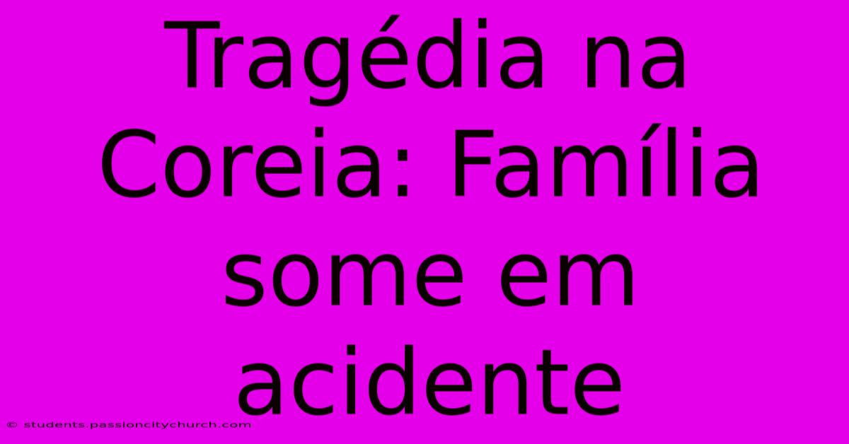 Tragédia Na Coreia: Família Some Em Acidente