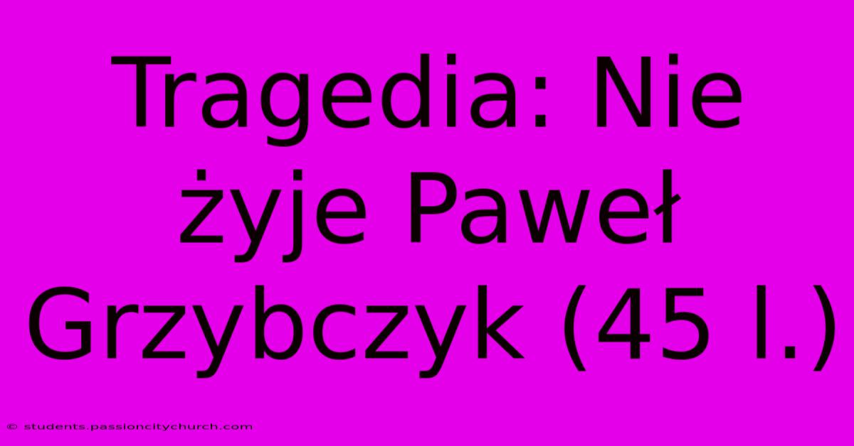 Tragedia: Nie Żyje Paweł Grzybczyk (45 L.)