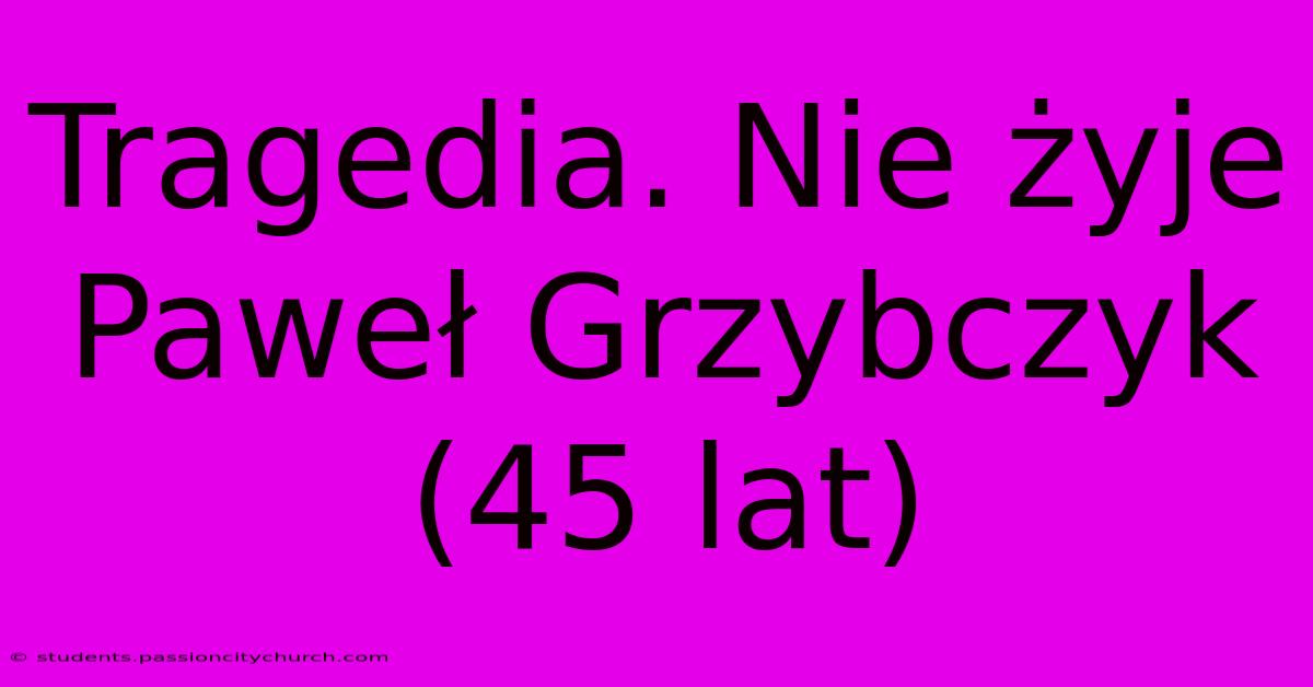 Tragedia. Nie Żyje Paweł Grzybczyk (45 Lat)