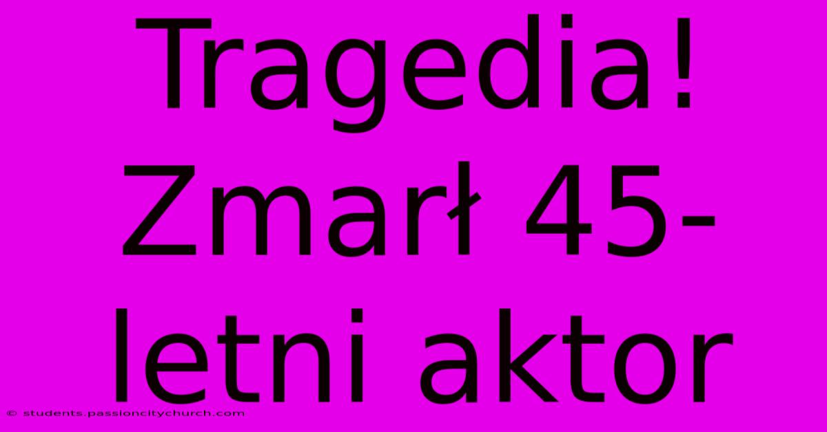 Tragedia! Zmarł 45-letni Aktor