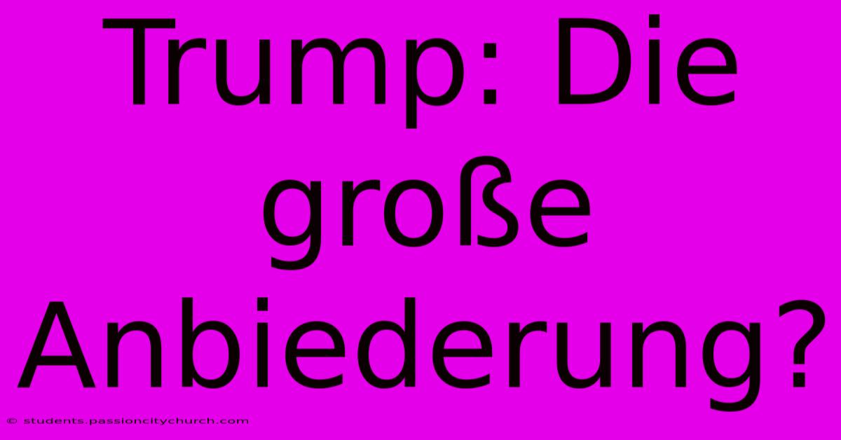 Trump: Die Große Anbiederung?