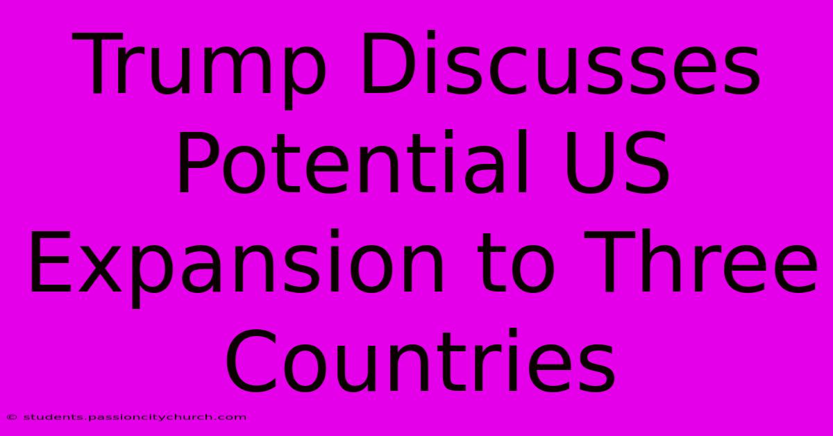 Trump Discusses Potential US Expansion To Three Countries