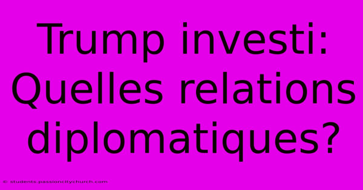 Trump Investi: Quelles Relations Diplomatiques?