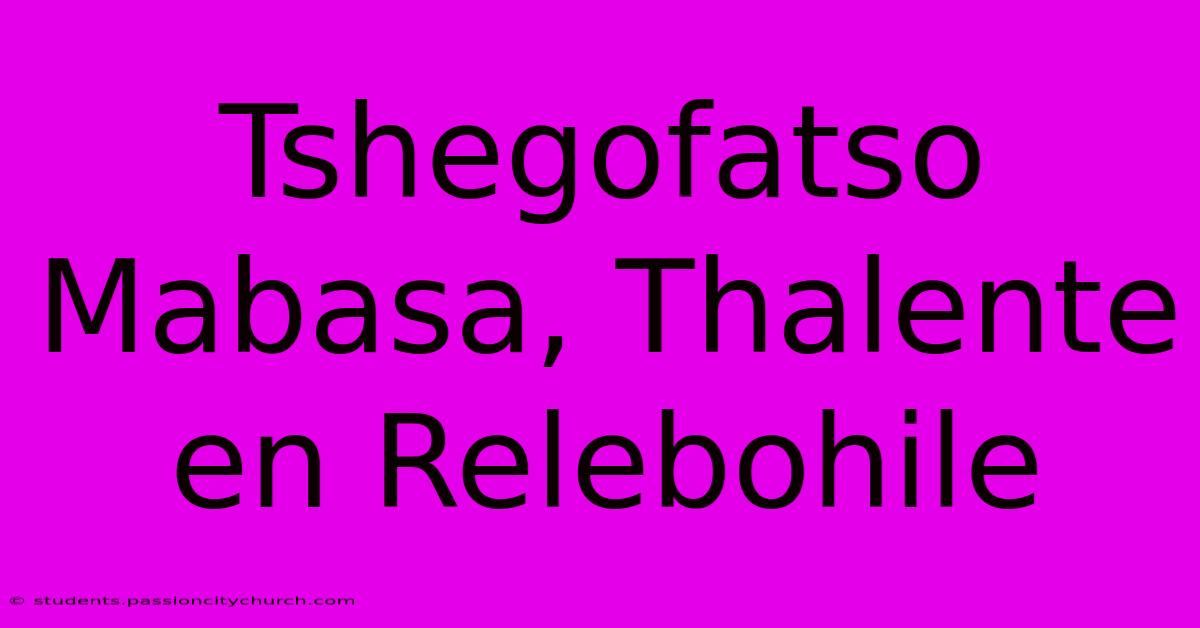 Tshegofatso Mabasa, Thalente En Relebohile