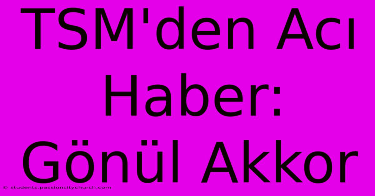 TSM'den Acı Haber: Gönül Akkor