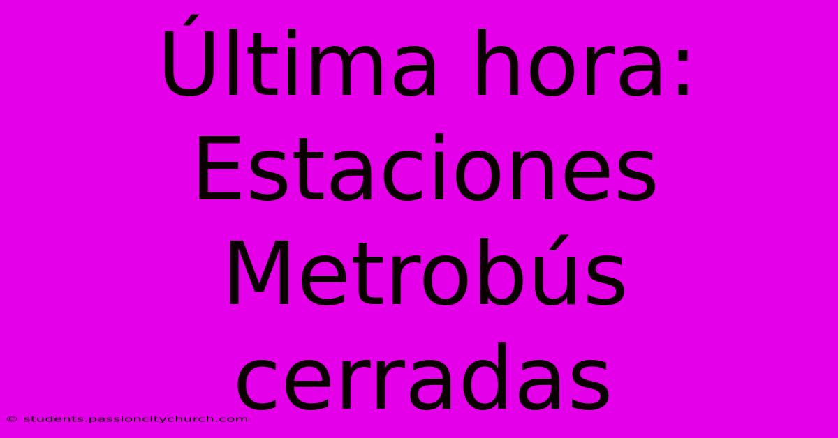 Última Hora: Estaciones Metrobús Cerradas