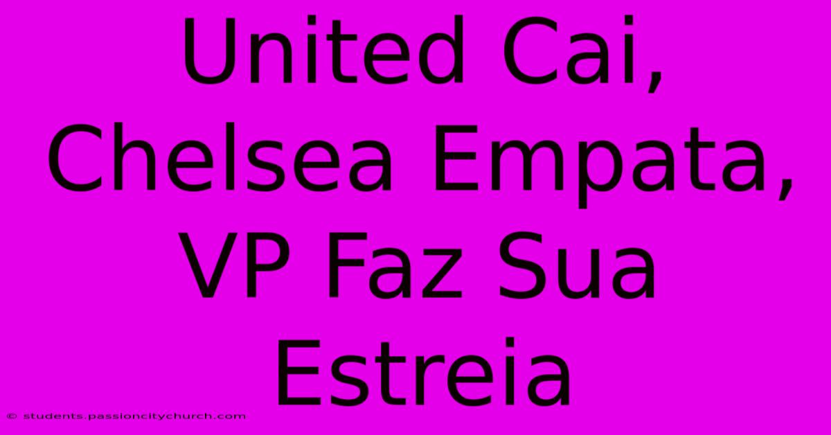 United Cai, Chelsea Empata, VP Faz Sua Estreia