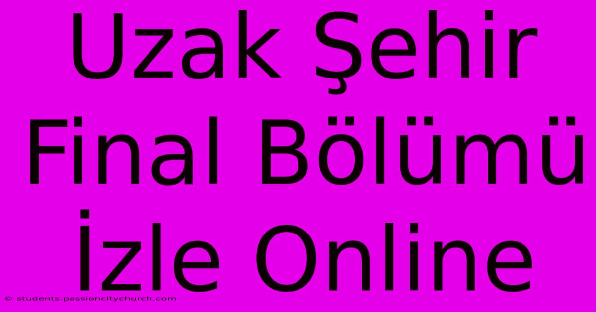 Uzak Şehir Final Bölümü İzle Online