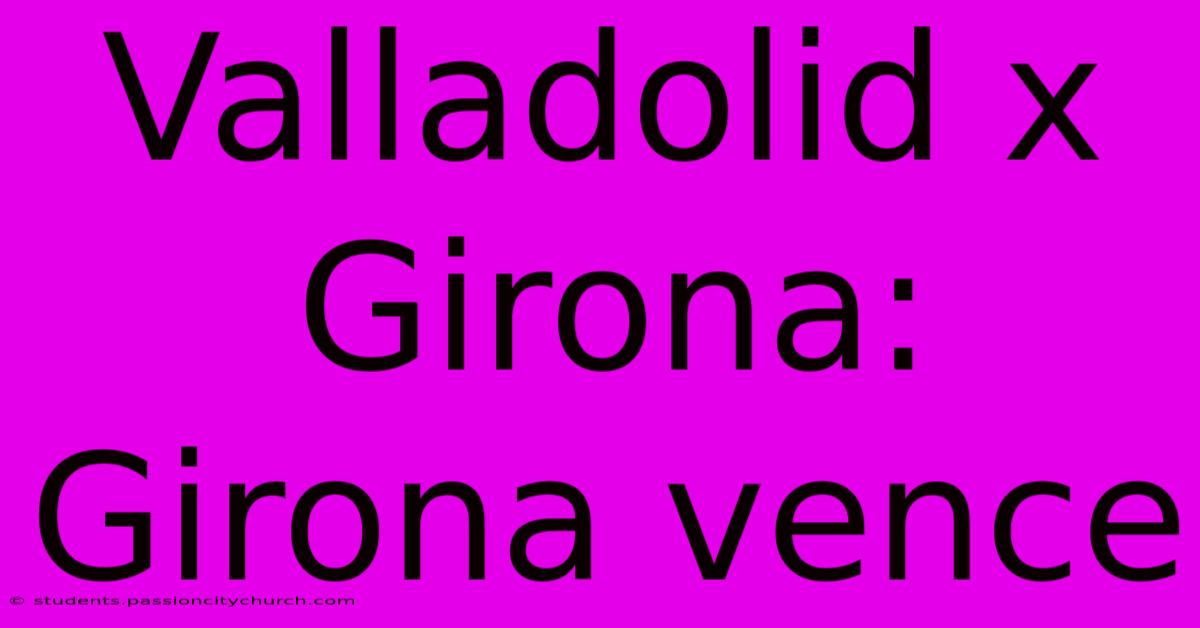 Valladolid X Girona: Girona Vence