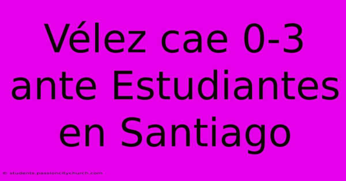 Vélez Cae 0-3 Ante Estudiantes En Santiago