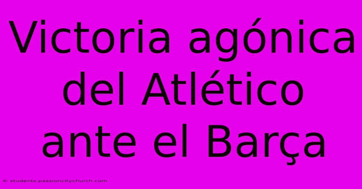 Victoria Agónica Del Atlético Ante El Barça