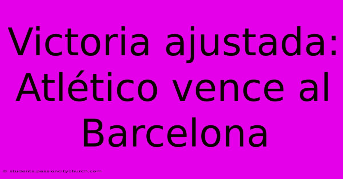 Victoria Ajustada: Atlético Vence Al Barcelona